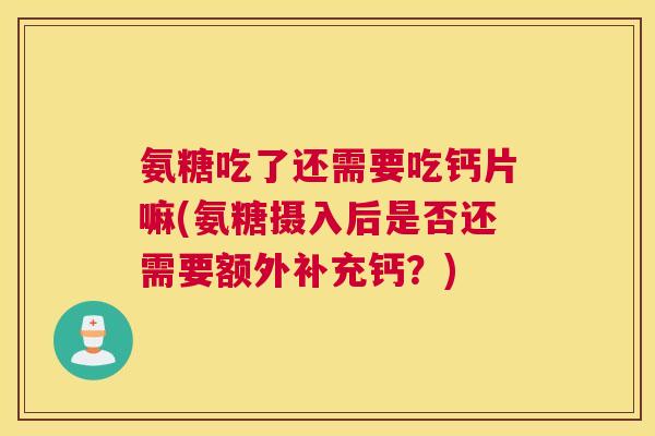 氨糖吃了还需要吃钙片嘛(氨糖摄入后是否还需要额外补充钙？)