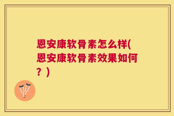 恩安康软骨素怎么样(恩安康软骨素效果如何?) 恩安康软骨素怎么样(恩安康软骨素效果如何?)