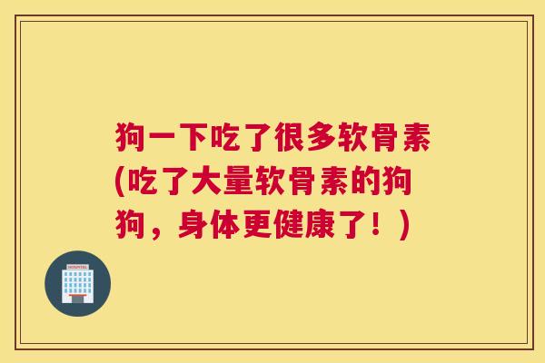 狗一下吃了很多软骨素(吃了大量软骨素的狗狗,身体更健康了!) 狗一下吃了很多软骨素(吃了大量软骨素的狗狗,身体更健康了!)