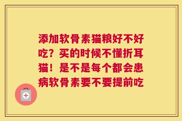 添加软骨素猫粮好不好吃?买的时候不懂折耳猫!是不是每个都会患软骨素要不要提前吃 添加软骨素猫粮好不好吃?买的时候不懂折耳猫!是不是每个都会患软骨素要不要提前吃