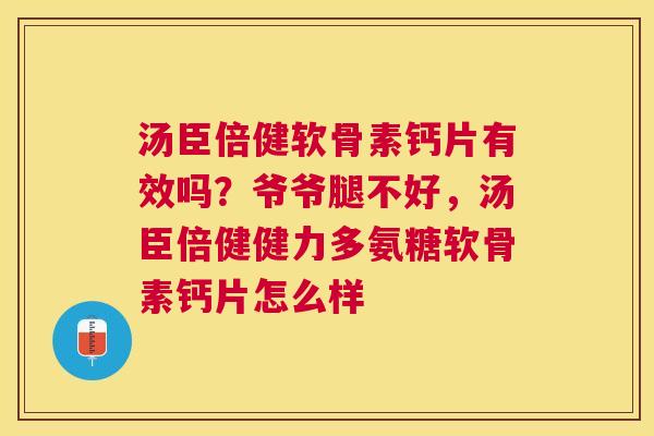汤臣倍健软骨素钙片有效吗?爷爷腿不好,汤臣倍健健力多氨糖软骨素钙片怎么样