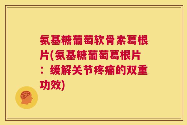 氨基糖葡萄软骨素葛根片(氨基糖葡萄葛根片:缓解关节疼痛的双重功效)
