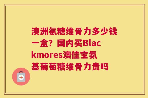 澳洲氨糖维骨力多少钱一盒?国内买Blackmores澳佳宝氨基葡萄糖维骨力贵吗