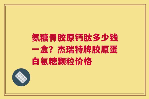 氨糖骨胶原钙肽多少钱一盒?杰瑞特牌胶原蛋白氨糖颗粒价格