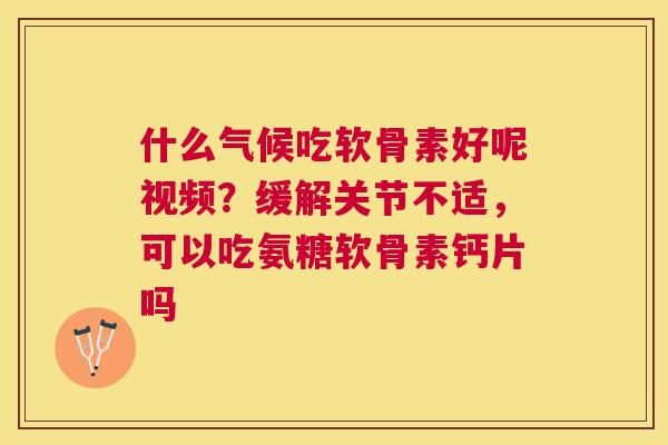 什么气候吃软骨素好呢视频?缓解关节不适,可以吃氨糖软骨素钙片吗