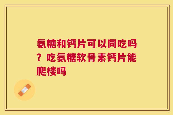 氨糖和钙片可以同吃吗？吃氨糖软骨素钙片能爬楼吗