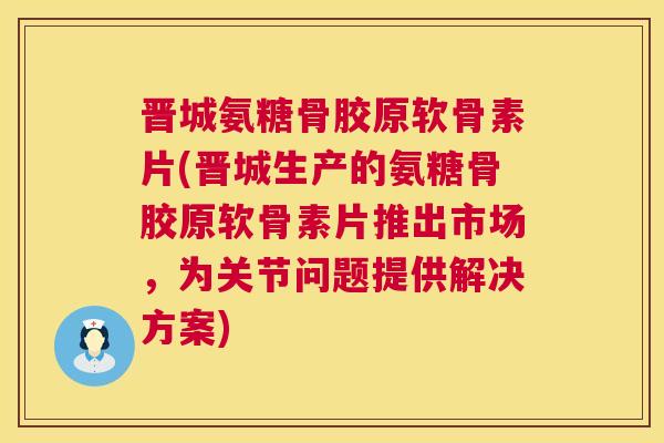 晋城氨糖骨胶原软骨素片(晋城生产的氨糖骨胶原软骨素片推出市场,为关节问题提供解决方案) 晋城氨糖骨胶原软骨素片(晋城生产的氨糖骨胶原软骨素片推出市场,为关节问题提供解决方案)