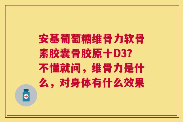 安基葡萄糖维骨力软骨素胶囊骨胶原十D3?不懂就问,维骨力是什么,对身体有什么效果