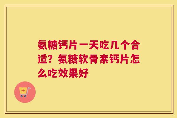 氨糖钙片一天吃几个合适?氨糖软骨素钙片怎么吃效果好 氨糖钙片一天吃几个合适?氨糖软骨素钙片怎么吃效果好