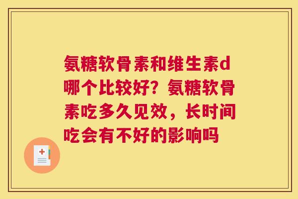 氨糖软骨素和维生素d哪个比较好？氨糖软骨素吃多久见效，长时间吃会有不好的影响吗