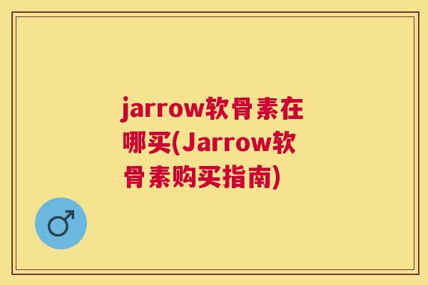 jarrow软骨素在哪买(Jarrow软骨素购买指南)