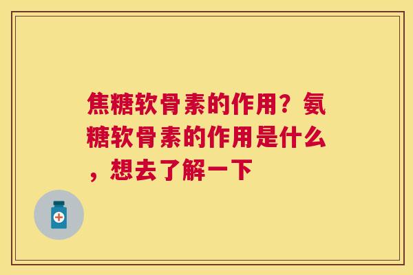 焦糖软骨素的作用?氨糖软骨素的作用是什么,想去了解一下