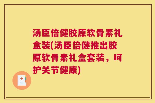 汤臣倍健胶原软骨素礼盒装(汤臣倍健推出胶原软骨素礼盒套装,呵护关节健康)