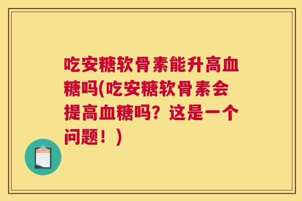 吃安糖软骨素能升高血糖吗(吃安糖软骨素会提高血糖吗?这是一个问题!)