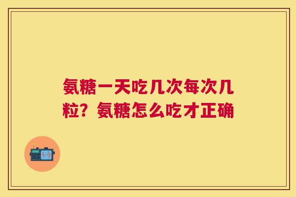 氨糖一天吃几次每次几粒？氨糖怎么吃才正确
