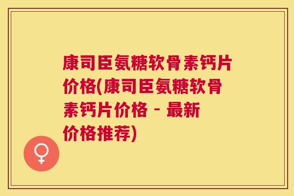 康司臣氨糖软骨素钙片价格(康司臣氨糖软骨素钙片价格 - 最新价格推荐)