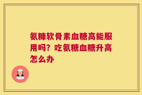 氨糠软骨素高能服用吗？吃氨糖升高怎么办