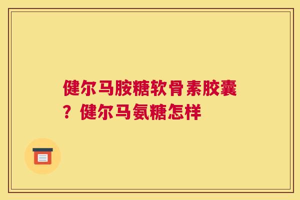 健尔马胺糖软骨素胶囊？健尔马氨糖怎样