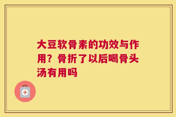 大豆软骨素的功效与作用?骨折了以后喝骨头汤有用吗