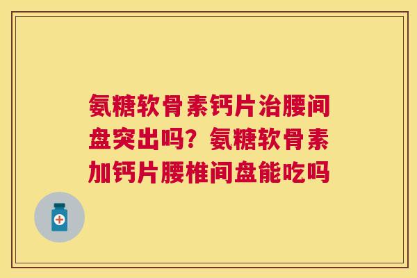 氨糖软骨素钙片腰间盘突出吗?氨糖软骨素加钙片腰椎间盘能吃吗 氨糖软骨素钙片腰间盘突出吗?氨糖软骨素加钙片腰椎间盘能吃吗