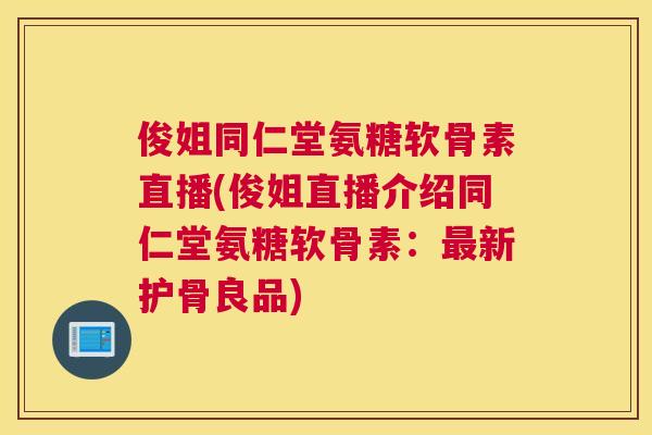 俊姐同仁堂氨糖软骨素直播(俊姐直播介绍同仁堂氨糖软骨素:最新护骨良品)