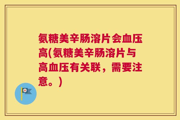 氨糖美辛肠溶片会高(氨糖美辛肠溶片与高有关联，需要注意。)