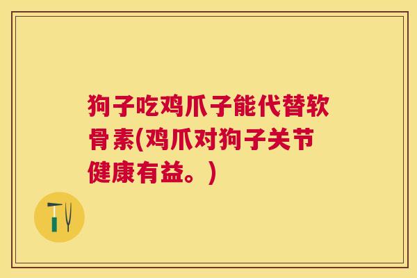 狗子吃鸡爪子能代替软骨素(鸡爪对狗子关节健康有益。)