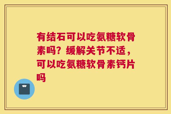 有结石可以吃氨糖软骨素吗?缓解关节不适,可以吃氨糖软骨素钙片吗 有结石可以吃氨糖软骨素吗?缓解关节不适,可以吃氨糖软骨素钙片吗