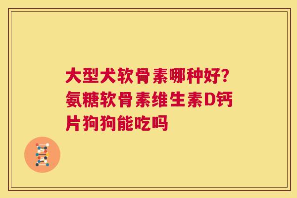 大型犬软骨素哪种好?氨糖软骨素维生素D钙片狗狗能吃吗 大型犬软骨素哪种好?氨糖软骨素维生素D钙片狗狗能吃吗