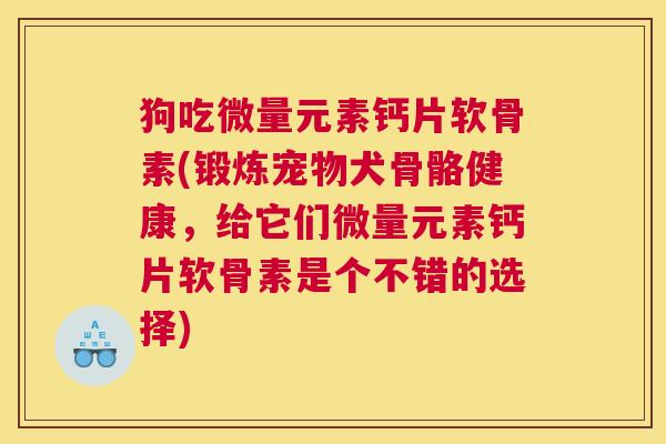 狗吃微量元素钙片软骨素(锻炼宠物犬骨骼健康,给它们微量元素钙片软骨素是个不错的选择) 狗吃微量元素钙片软骨素(锻炼宠物犬骨骼健康,给它们微量元素钙片软骨素是个不错的选择)