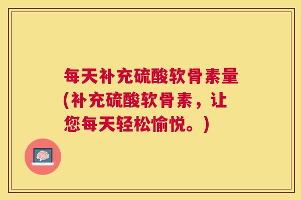 每天补充硫酸软骨素量(补充硫酸软骨素,让您每天轻松愉悦。)