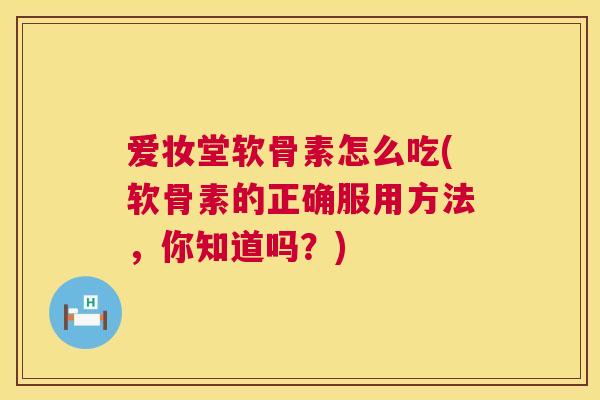 爱妆堂软骨素怎么吃(软骨素的正确服用方法,你知道吗?) 爱妆堂软骨素怎么吃(软骨素的正确服用方法,你知道吗?)