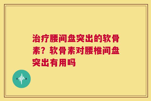 腰间盘突出的软骨素？软骨素对腰椎间盘突出有用吗