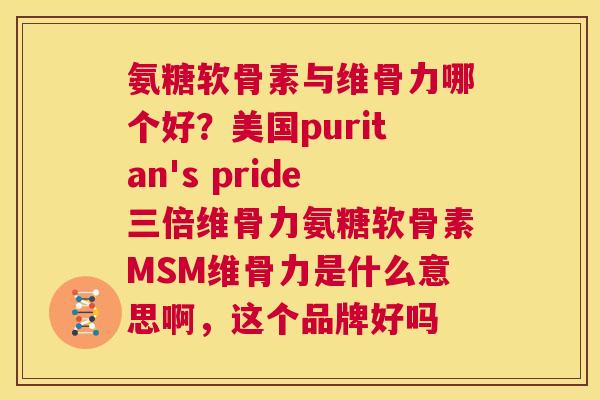 氨糖软骨素与维骨力哪个好?美国puritan's pride三倍维骨力氨糖软骨素MSM维骨力是什么意思啊,这个品牌好吗 氨糖软骨素与维骨力哪个好?美国puritan's pride三倍维骨力氨糖软骨素MSM维骨力是什么意思啊,这个品牌好吗