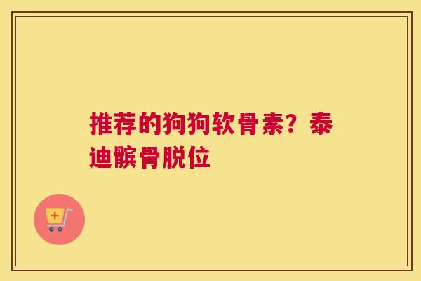 推荐的狗狗软骨素?泰迪髌骨脱位