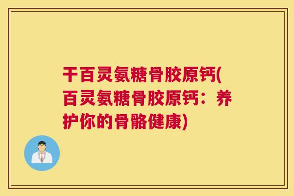 干百灵氨糖骨胶原钙(百灵氨糖骨胶原钙:养护你的骨骼健康) 干百灵氨糖骨胶原钙(百灵氨糖骨胶原钙:养护你的骨骼健康)