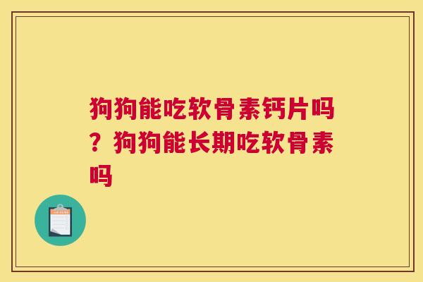 狗狗能吃软骨素钙片吗?狗狗能长期吃软骨素吗 狗狗能吃软骨素钙片吗?狗狗能长期吃软骨素吗