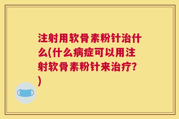 注射用软骨素粉针什么(什么症可以用注射软骨素粉针来?) 注射用软骨素粉针什么(什么症可以用注射软骨素粉针来?)