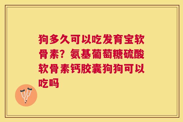 狗多久可以吃发育宝软骨素?氨基葡萄糖硫酸软骨素钙胶囊狗狗可以吃吗