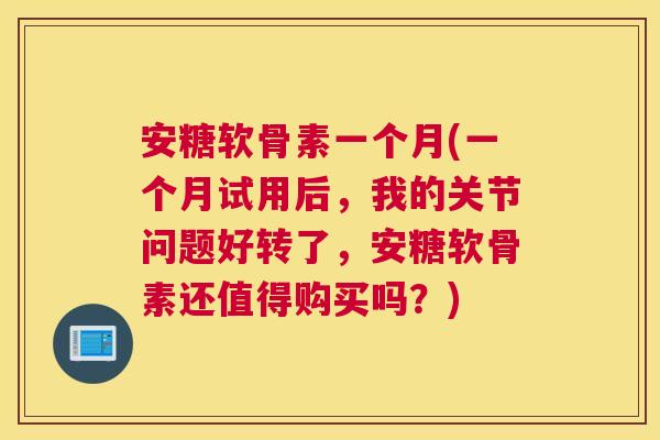 安糖软骨素一个月(一个月试用后,我的关节问题好转了,安糖软骨素还值得购买吗?) 安糖软骨素一个月(一个月试用后,我的关节问题好转了,安糖软骨素还值得购买吗?)