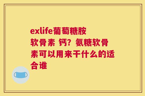 exlife葡萄糖胺软骨素 钙?氨糖软骨素可以用来干什么的适合谁 exlife葡萄糖胺软骨素 钙?氨糖软骨素可以用来干什么的适合谁