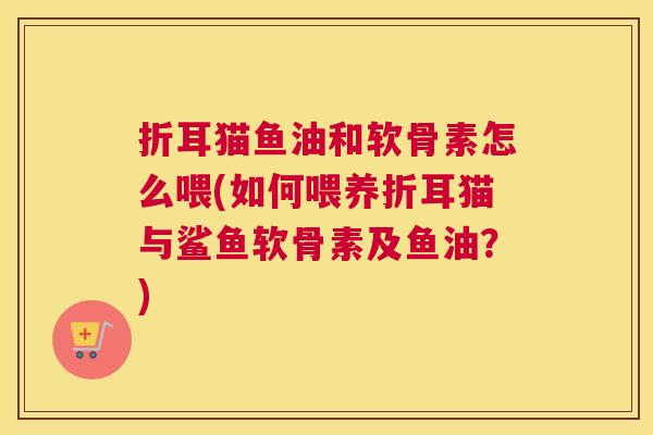 折耳猫鱼油和软骨素怎么喂(如何喂养折耳猫与鲨鱼软骨素及鱼油?) 折耳猫鱼油和软骨素怎么喂(如何喂养折耳猫与鲨鱼软骨素及鱼油?)