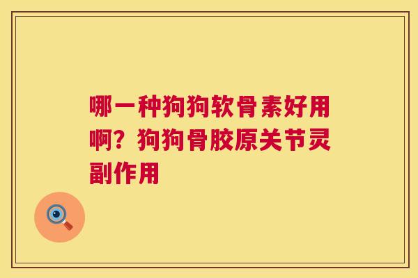 哪一种狗狗软骨素好用啊？狗狗骨胶原关节灵副作用