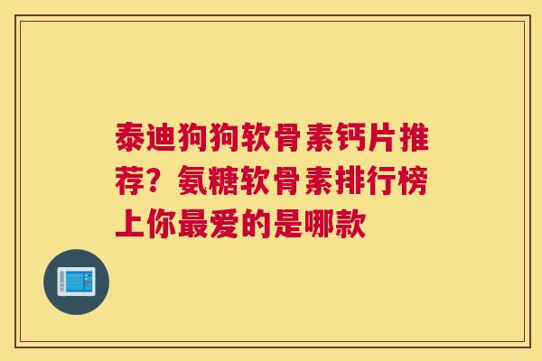 泰迪狗狗软骨素钙片推荐?氨糖软骨素排行榜上你爱的是哪款 泰迪狗狗软骨素钙片推荐?氨糖软骨素排行榜上你爱的是哪款