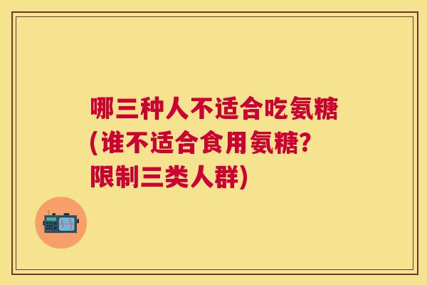 哪三种人不适合吃氨糖(谁不适合食用氨糖？限制三类人群)