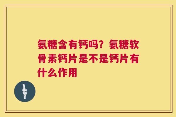氨糖含有钙吗?氨糖软骨素钙片是不是钙片有什么作用