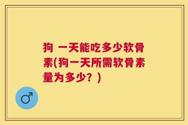 狗 一天能吃多少软骨素(狗一天所需软骨素量为多少?)