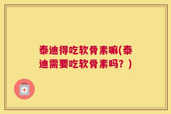 泰迪得吃软骨素嘛(泰迪需要吃软骨素吗?)