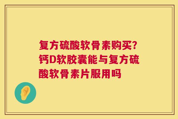 复方硫酸软骨素购买?钙D软胶囊能与复方硫酸软骨素片服用吗