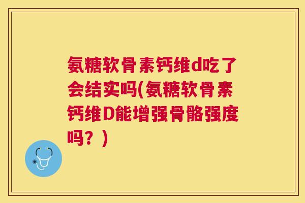 氨糖软骨素钙维d吃了会结实吗(氨糖软骨素钙维D能增强骨骼强度吗？)